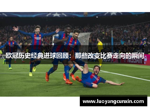 欧冠历史经典进球回顾：那些改变比赛走向的瞬间