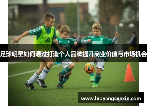足球明星如何通过打造个人品牌提升商业价值与市场机会