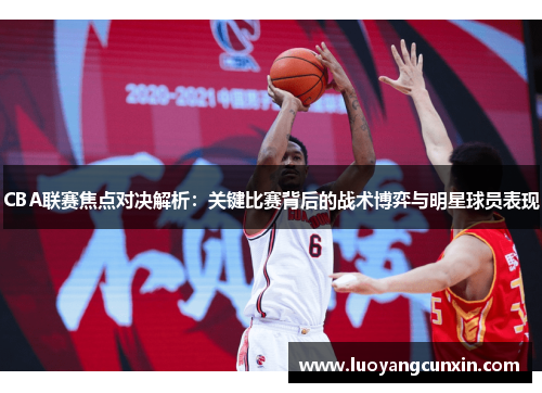 CBA联赛焦点对决解析：关键比赛背后的战术博弈与明星球员表现